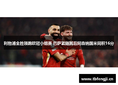 利物浦全胜领跑欧冠小组赛 巴萨紧随其后阿森纳国米同积16分