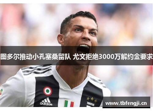 图多尔推动小孔塞桑留队 尤文拒绝3000万解约金要求