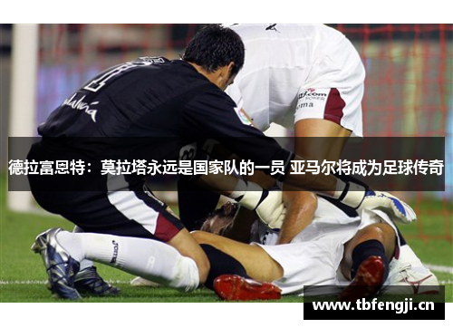 德拉富恩特：莫拉塔永远是国家队的一员 亚马尔将成为足球传奇