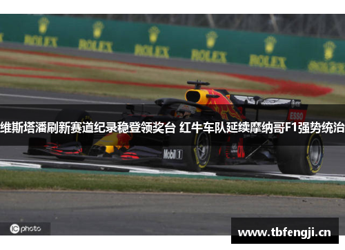 维斯塔潘刷新赛道纪录稳登领奖台 红牛车队延续摩纳哥F1强势统治