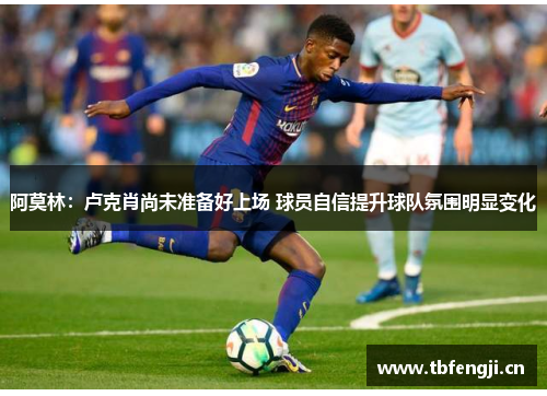 阿莫林：卢克肖尚未准备好上场 球员自信提升球队氛围明显变化