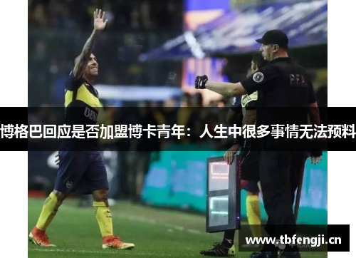 博格巴回应是否加盟博卡青年：人生中很多事情无法预料